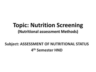 Topic: Nutrition Screening
(Nutritional assessment Methods)
Subject: ASSESSMENT OF NUTRITIONAL STATUS
4th Semester HND
 