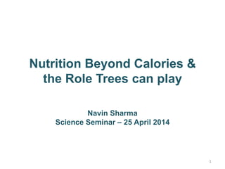 1
Nutrition Beyond Calories &
the Role Trees can play
Navin Sharma
Science Seminar – 25 April 2014
 