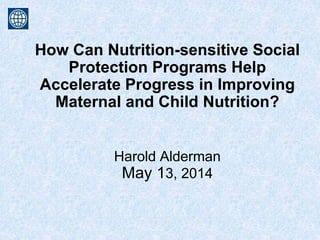 How Can Nutrition-sensitive Social
Protection Programs Help
Accelerate Progress in Improving
Maternal and Child Nutrition?
Harold Alderman
May 13, 2014
 