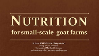 NUTRITION
for small-scale goat farms
SUSAN SCHOENIAN (Shāy-nē-ŭn)
Sheep & Goat Specialist
University of Maryland Extension
sschoen@umd.edu – www.sheepandgoat.com
 