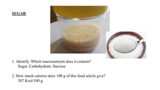 SUGAR
1. Identify. Which macronutrient does it contain?
Sugar. Carbohydrate: Sucrose
2. How much calories does 100 g of this food article give?
387 Kcal/100 g.
 