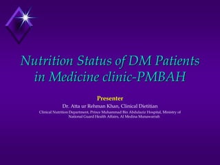 Nutrition Status of DM Patients
in Medicine clinic-PMBAH
Presenter
Dr. Atta ur Rehman Khan, Clinical Dietitian
Clinical Nutrition Department, Prince Muhammad Bin Abdulaziz Hospital, Ministry of
National Guard Health Affairs, Al Medina Munawarrah
 