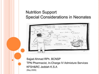 Nutrition Support   Special Considerations in Neonates Sajjad Ahmad RPh. BCNSP TPN Pharmacist, In-Charge IV Admixture Services KFSH&RC Jeddah K.S.A (May 2009) 