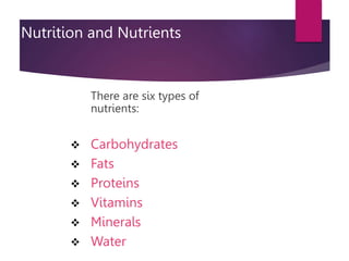 Nutrition and Nutrients
There are six types of
nutrients:
 Carbohydrates
 Fats
 Proteins
 Vitamins
 Minerals
 Water
 