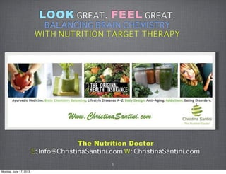 LOOK GREAT. FEEL GREAT.
BALANCING BRAIN CHEMISTRY
WITH NUTRITION TARGET THERAPY
The Nutrition Doctor
E: Info@ChristinaSantini.com W: ChristinaSantini.com
1
Monday, June 17, 2013
 