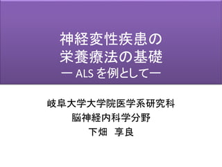 岐阜大学大学院医学系研究科
脳神経内科学分野
下畑 享良
神経変性疾患の
栄養療法の基礎
ー ALS を例としてー
 