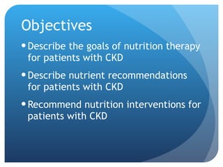 Objectives Describe the goals of nutrition therapy for patients with CKD Describe nutrient recommendations for patients with CKD Recommend nutrition interventions for patients with CKD 