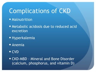 Complications of CKD Malnutrition Metabolic acidosis due to reduced acid excretion Hyperkalemia Anemia CVD CKD-MBD – Mineral and Bone Disorder (calcium, phosphorus, and vitamin D) 