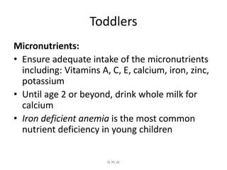 Toddlers
Micronutrients:
• Ensure adequate intake of the micronutrients
including: Vitamins A, C, E, calcium, iron, zinc,
...
