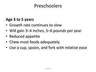 Preschoolers
Age 3 to 5 years
• Growth rate continues to slow
• Will gain 3–4 inches, 5–6 pounds per year
• Reduced appeti...
