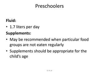 Preschoolers
Fluid:
• 1.7 liters per day
Supplements:
• May be recommended when particular food
groups are not eaten regul...