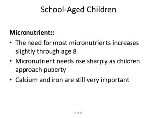 School-Aged Children
Micronutrients:
• The need for most micronutrients increases
slightly through age 8
• Micronutrient n...