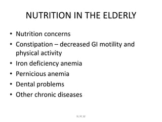 NUTRITION IN THE ELDERLY
• Nutrition concerns
• Constipation – decreased GI motility and
physical activity
• Iron deficien...