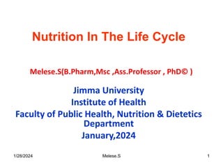 Nutrition In The Life Cycle
:- Melese.S(B.Pharm,Msc ,Ass.Professor , PhD© )
Jimma University
Institute of Health
Faculty of Public Health, Nutrition & Dietetics
Department
January,2024
1/28/2024 Melese.S 1
 