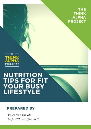 NUTRITION
TIPS FOR FIT
YOUR BUSY
LIFESTYLE
PREPARED BY
Valentine Ewudo
https://thinkalpha.net/
THE
THINK
ALPHA
PROJECT
 