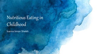Nutritious Eating in
Childhood
Ivanna Imran Shaikh
 