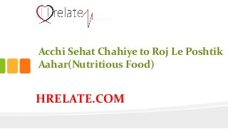 HRELATE.COM
Acchi Sehat Chahiye to Roj Le Poshtik
Aahar(Nutritious Food)
 