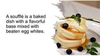 A soufflé is a baked
dish with a flavorful
base mixed with
beaten egg whites.
 