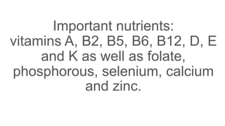 Important nutrients:
vitamins A, B2, B5, B6, B12, D, E
and K as well as folate,
phosphorous, selenium, calcium
and zinc.
 