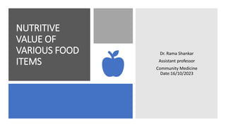 NUTRITIVE
VALUE OF
VARIOUS FOOD
ITEMS
Dr. Rama Shankar
Assistant professor
Community Medicine
Date:16/10/2023
 