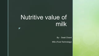 z
Nutritive value of
milk
By - Swati Chand
MSc (Food Technology)
 