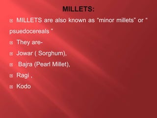  MILLETS are also known as “minor millets” or “
psuedocereals ”
 They are-
 Jowar ( Sorghum),
 Bajra (Pearl Millet),
 Ragi ,
 Kodo
 