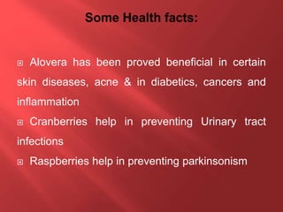  Alovera has been proved beneficial in certain
skin diseases, acne & in diabetics, cancers and
inflammation
 Cranberries help in preventing Urinary tract
infections
 Raspberries help in preventing parkinsonism
 