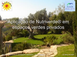 Aplicação de Nutriverde® em
           espaços verdes privados




Seminário: Nutriverde ®, investigação e aplicações - Casos Práticos   7 de Março de 2008
 
