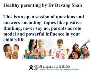 Healthy parenting by Dr Devang Shah
This is an open session of questions and
answers including topics like positive
thinking, never say no, parents as role
model and powerful influence in your
child's life.