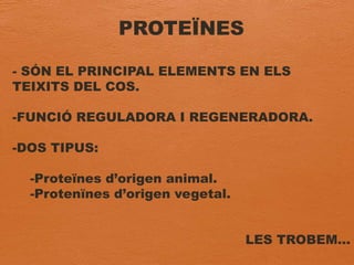 PROTEÏNES
- SÓN EL PRINCIPAL ELEMENTS EN ELS
TEIXITS DEL COS.
-FUNCIÓ REGULADORA I REGENERADORA.
-DOS TIPUS:
-Proteïnes d’origen animal.
-Protenïnes d’origen vegetal.
LES TROBEM…
 