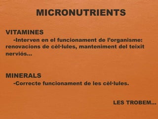 MICRONUTRIENTS
VITAMINES
-Interven en el funcionament de l’organisme:
renovacions de cèl·lules, manteniment del teixit
nerviós…
MINERALS
-Correcte funcionament de les cèl·lules.
LES TROBEM…
 
