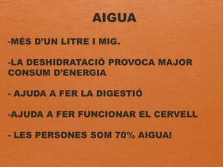 AIGUA
-MÉS D’UN LITRE I MIG.
-LA DESHIDRATACIÓ PROVOCA MAJOR
CONSUM D’ENERGIA
- AJUDA A FER LA DIGESTIÓ
-AJUDA A FER FUNCIONAR EL CERVELL
- LES PERSONES SOM 70% AIGUA!
 