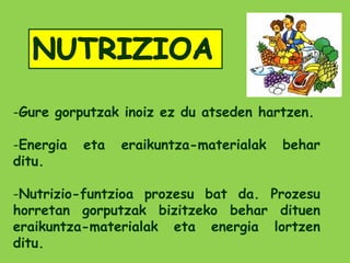 -Gure gorputzak inoiz ez du atseden hartzen.

-Energia   eta   eraikuntza-materialak   behar
ditu.

-Nutrizio-funtzioa prozesu bat da. Prozesu
horretan gorputzak bizitzeko behar dituen
eraikuntza-materialak eta energia lortzen
ditu.
 