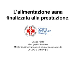 L’alimentazione sana
ﬁnalizzata alla prestazione.
Enrico Ponta
Biologo Nutrizionista
Master in Alimentazione ed educazione alla salute
Università di Bologna
 