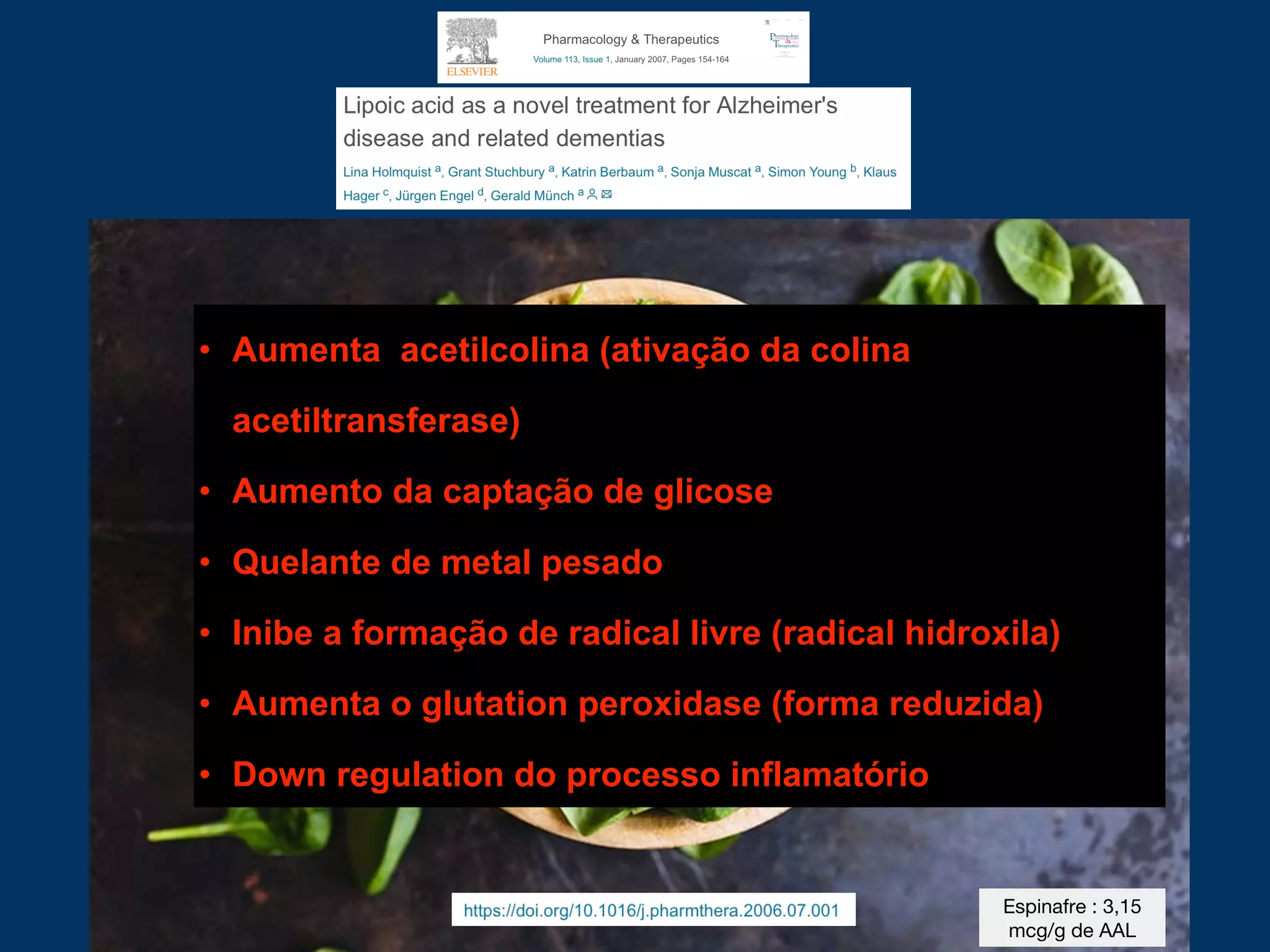 • Aumenta acetilcolina (ativação da colina
acetiltransferase)
• Aumento da captação de glicose
• Quelante de metal pesado
• Inibe a formação de radical livre (radical hidroxila)
• Aumenta o glutation peroxidase (forma reduzida)
• Down regulation do processo inflamatório
Espinafre : 3,15
mcg/g de AAL
 