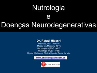 Nutrologia
e
Doenças Neurodegenerativas
Dr. Rafael Higashi
Médico (CRM: 74345-3)
Mestre em Medicina (UFF)
Neurologista (RQE:19627)
Nutrólogo (RQE: 13728)
Diretor Médico da Clínica Higashi Rio de Janeiro
www.clinicahigashi.com.br
 