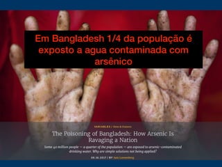 Em Bangladesh 1/4 da população é
exposto a agua contaminada com
arsênico
 