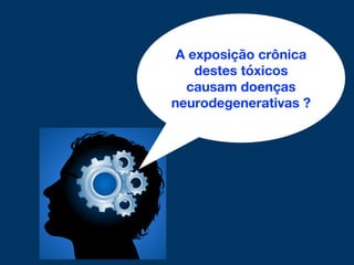 A exposição crônica
destes tóxicos
causam doenças
neurodegenerativas ?
 
