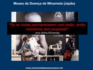 www.minamatadiseasemuseum.net
Museu da Doença de Minamata (Japão)
“Se as coisas permanecerem com estão, então
morremos sem propósito"
uma vítima Minamata
 