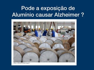 Pode a exposição de
Alumínio causar Alzheimer ?
 