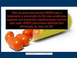 “Não se pode recomendar AINES para o
tratamento e prevenção da DA mas evidências
sugerem que pacientes cognitivamente normais
que usam AINES para outras doenças tem
diminuição do risco de DA”
 