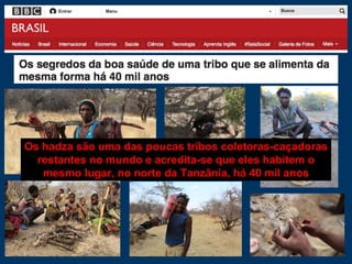 Os hadza são uma das poucas tribos coletoras-caçadoras
restantes no mundo e acredita-se que eles habitem o
mesmo lugar, no norte da Tanzânia, há 40 mil anos
 