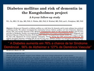 “ A Diabetes aumenta em 76% a chance de ter Síndrome
Demêncial , 56% de Alzheimer e 127% de Demência Vascular”
 