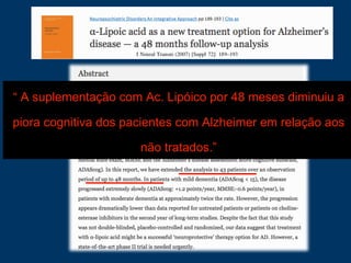 “ A suplementação com Ac. Lipóico por 48 meses diminuiu a
piora cognitiva dos pacientes com Alzheimer em relação aos
não tratados.”
 