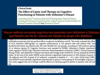 “ Houve melhora na escala cognitiva nos pacientes com Alzheimer e Diabetes
que fizeram uso de Ac. Lipoico em relação ao grupo não diabético”
 