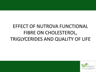 EFFECT OF NUTROVA FUNCTIONAL
FIBRE ON CHOLESTEROL,
TRIGLYCERIDES AND QUALITY OF LIFE
 