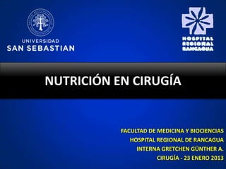 NUTRICIÓN EN CIRUGÍA


           FACULTAD DE MEDICINA Y BIOCIENCIAS
              HOSPITAL REGIONAL DE RANCAGUA
                INTERNA GRETCHEN GÜNTHER A.
                       CIRUGÍA - 23 ENERO 2013
 