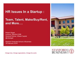 HR Issues In a Startup :
Team, Talent, Make/Buy/Rent,
and More….
Robert Siegel
Lecturer, Stanford GSB
General Partner, XSeed Capital
@robsiegel
Stanford Graduate School of Business
18 February 2016
 