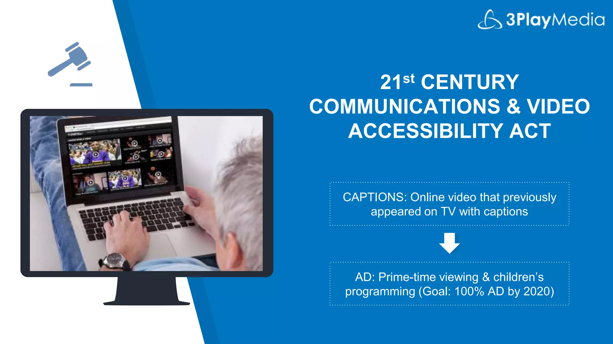 21st CENTURY
COMMUNICATIONS & VIDEO
ACCESSIBILITY ACT
CAPTIONS: Online video that previously
appeared on TV with captions
AD: Prime-time viewing & children’s
programming (Goal: 100% AD by 2020)
 