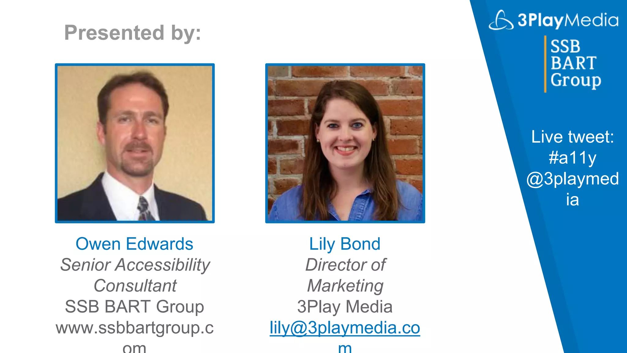 Presented by:
Owen Edwards
Senior Accessibility
Consultant
SSB BART Group
www.ssbbartgroup.c
Lily Bond
Director of
Marketing
3Play Media
lily@3playmedia.co
Live tweet:
#a11y
@3playmed
ia
 